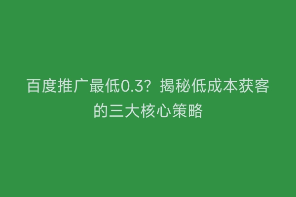百度推广最低0.3？揭秘低成本获客的三大核心策略