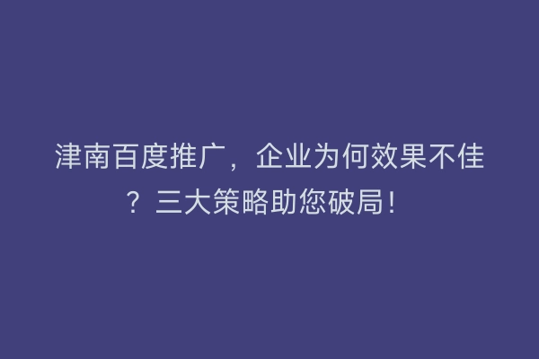 津南百度推广，企业为何效果不佳？三大策略助您破局！