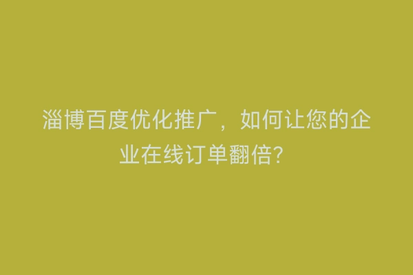 淄博百度优化推广，如何让您的企业在线订单翻倍？