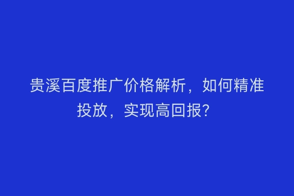 贵溪百度推广价格解析，如何精准投放，实现高回报？