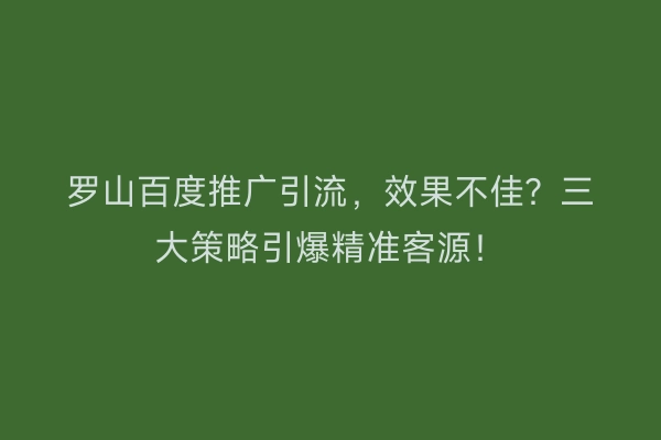 罗山百度推广引流,效果不佳?三大策略引爆精准客源!