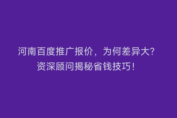 河南百度推广报价，为何差异大？资深顾问揭秘省钱技巧！
