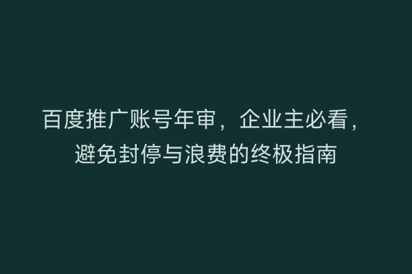 百度推广账号年审,企业主必看,避免封停与浪费的终极指南