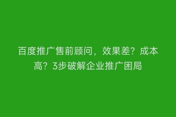 百度推广售前顾问，效果差？成本高？3步破解企业推广困局