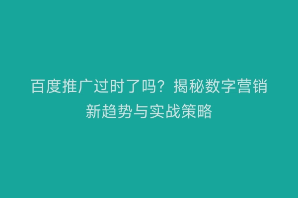 百度推广过时了吗？揭秘数字营销新趋势与实战策略