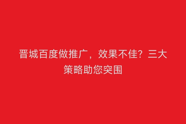晋城百度做推广，效果不佳？三大策略助您突围