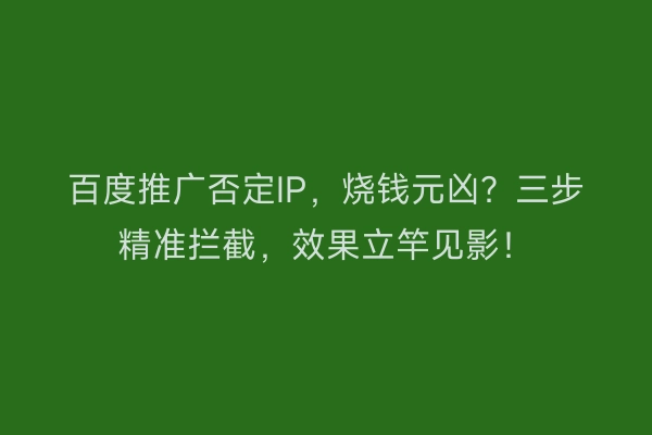 百度推广否定IP,烧钱元凶?三步精准拦截,效果立竿见影!