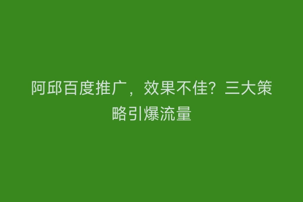 阿邱百度推广,效果不佳?三大策略引爆流量