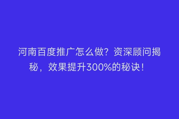 河南百度推广怎么做？资深顾问揭秘，效果提升300%的秘诀！