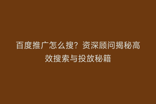 百度推广怎么搜？资深顾问揭秘高效搜索与投放秘籍
