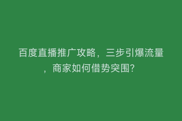 百度直播推广攻略，三步引爆流量，商家如何借势突围？