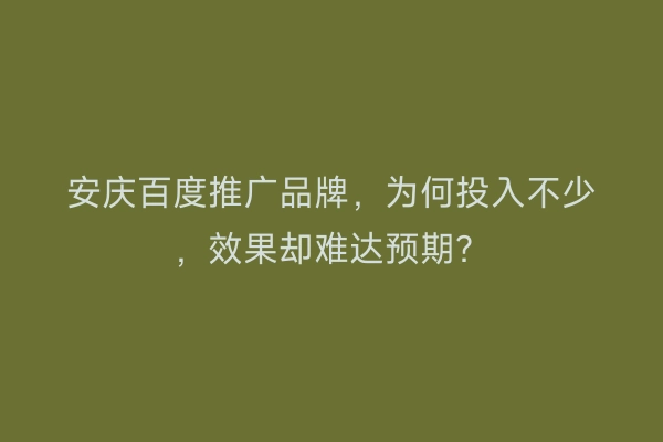 安庆百度推广品牌，为何投入不少，效果却难达预期？