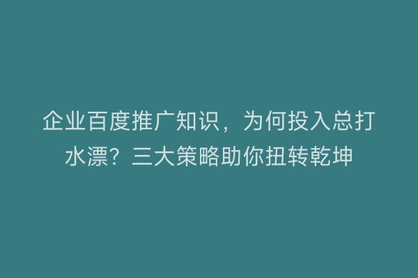 企业百度推广知识，为何投入总打水漂？三大策略助你扭转乾坤