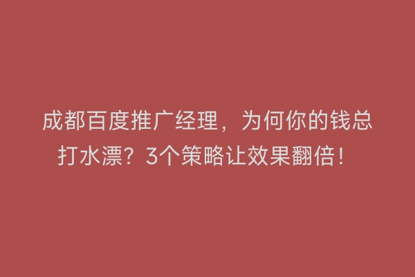 成都百度推广经理，为何你的钱总打水漂？3个策略让效果翻倍！