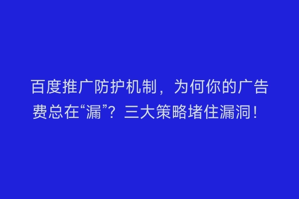 百度推广防护机制，为何你的广告费总在“漏”？三大策略堵住漏洞！