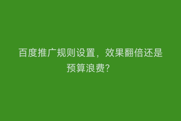 百度推广规则设置，效果翻倍还是预算浪费？