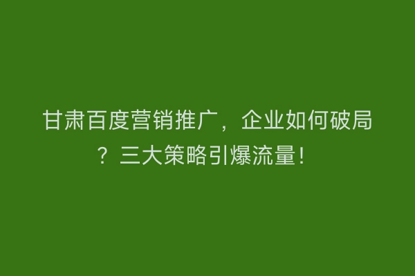 甘肃百度营销推广，企业如何破局？三大策略引爆流量！