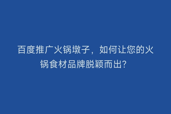 百度推广火锅墩子，如何让您的火锅食材品牌脱颖而出？