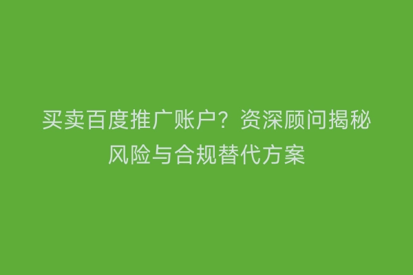 买卖百度推广账户？资深顾问揭秘风险与合规替代方案