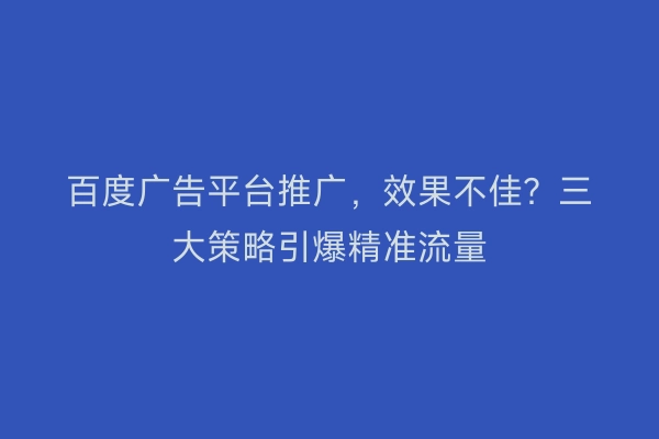 百度广告平台推广，效果不佳？三大策略引爆精准流量
