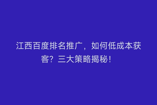 江西百度排名推广，如何低成本获客？三大策略揭秘！