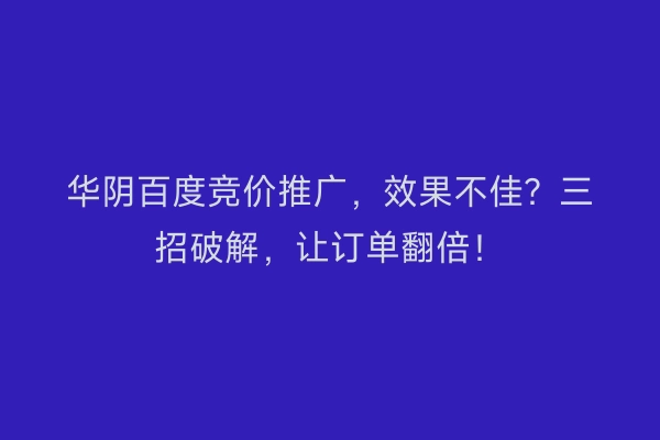 华阴百度竞价推广，效果不佳？三招破解，让订单翻倍！