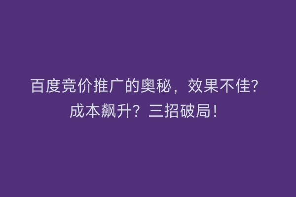 百度竞价推广的奥秘，效果不佳？成本飙升？三招破局！
