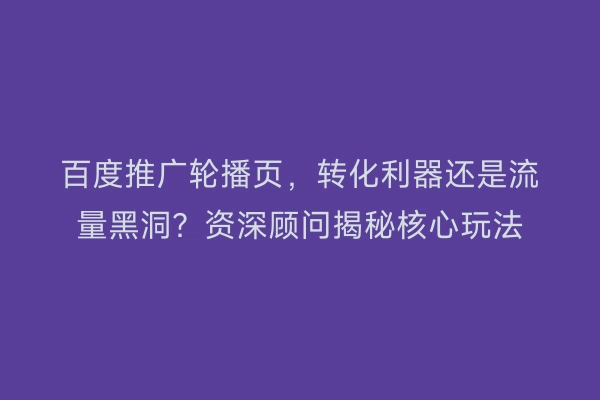百度推广轮播页,转化利器还是流量黑洞?资深顾问揭秘核心玩法