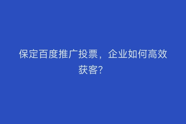 保定百度推广投票，企业如何高效获客？