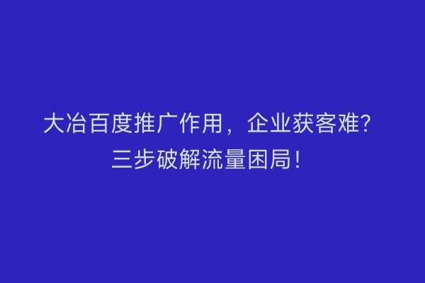 大冶百度推广作用,企业获客难?三步破解流量困局!