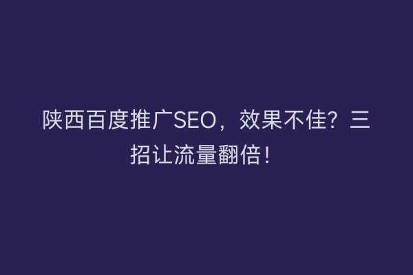 陕西百度推广SEO，效果不佳？三招让流量翻倍！