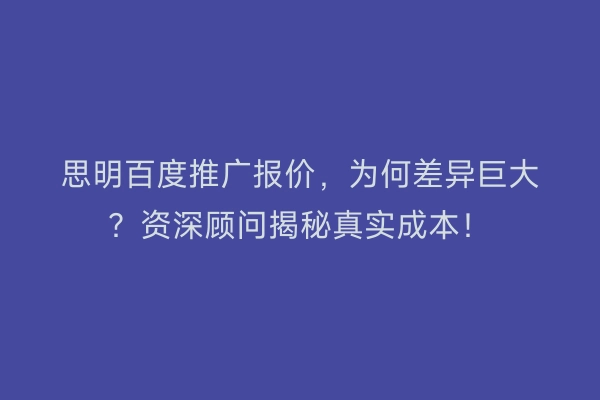 思明百度推广报价，为何差异巨大？资深顾问揭秘真实成本！