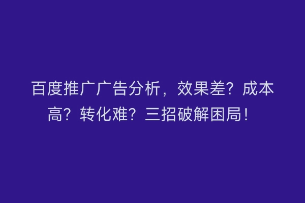 百度推广广告分析，效果差？成本高？转化难？三招破解困局！