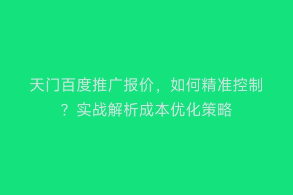 天门百度推广报价,如何精准控制?实战解析成本优化策略
