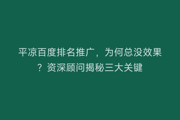 平凉百度排名推广，为何总没效果？资深顾问揭秘三大关键