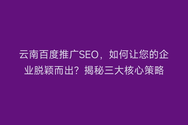 云南百度推广SEO，如何让您的企业脱颖而出？揭秘三大核心策略