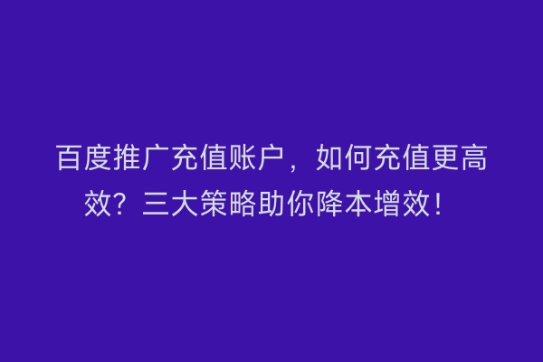 百度推广充值账户,如何充值更高效?三大策略助你降本增效!