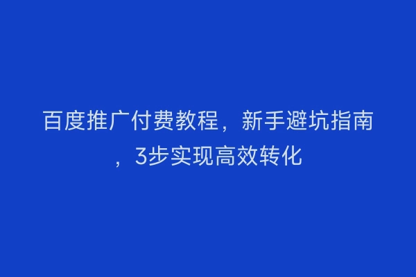 百度推广付费教程，新手避坑指南，3步实现高效转化