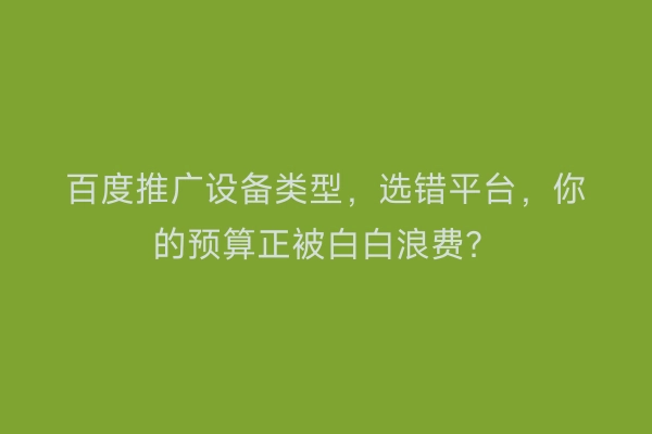 百度推广设备类型，选错平台，你的预算正被白白浪费？
