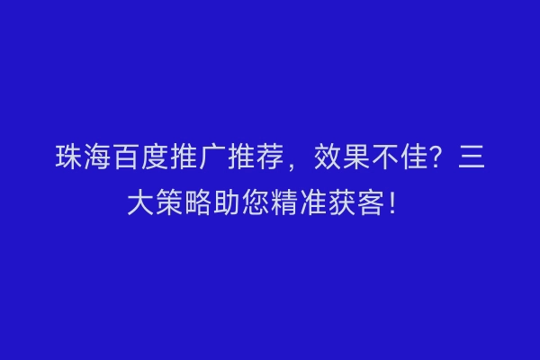 珠海百度推广推荐，效果不佳？三大策略助您精准获客！