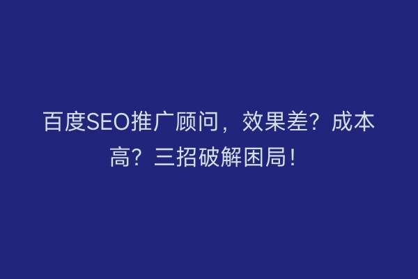 百度SEO推广顾问，效果差？成本高？三招破解困局！
