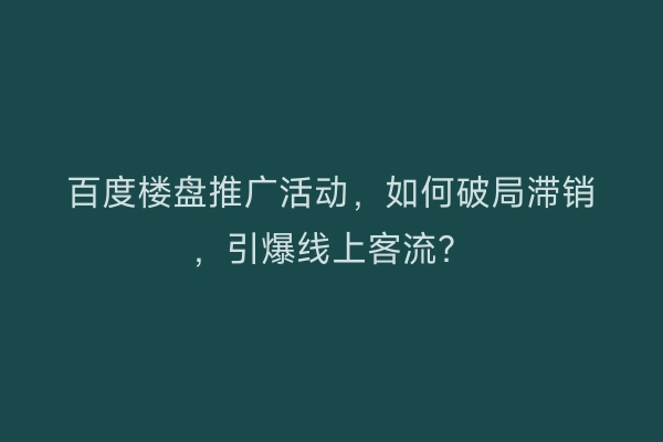百度楼盘推广活动，如何破局滞销，引爆线上客流？
