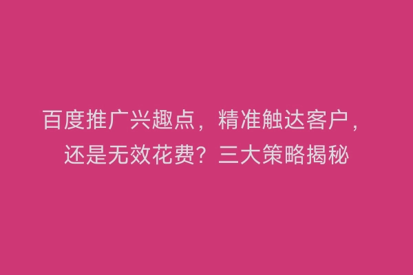 百度推广兴趣点，精准触达客户，还是无效花费？三大策略揭秘