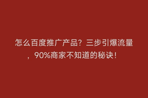 怎么百度推广产品?三步引爆流量,90%商家不知道的秘诀!
