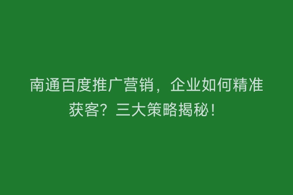 南通百度推广营销，企业如何精准获客？三大策略揭秘！