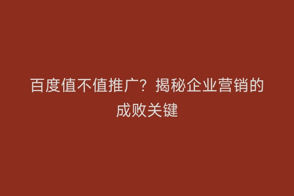 百度值不值推广？揭秘企业营销的成败关键