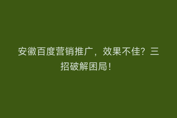 安徽百度营销推广，效果不佳？三招破解困局！