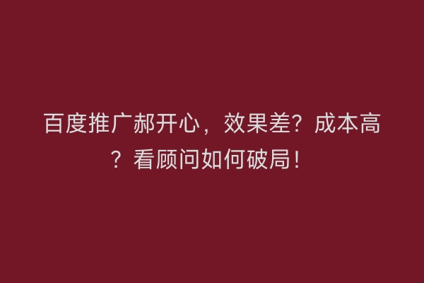 百度推广郝开心，效果差？成本高？看顾问如何破局！