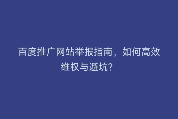 百度推广网站举报指南，如何高效维权与避坑？
