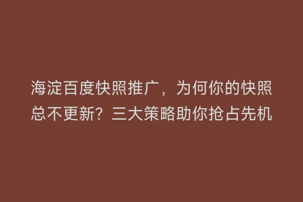 海淀百度快照推广，为何你的快照总不更新？三大策略助你抢占先机